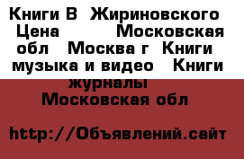 Книги В. Жириновского › Цена ­ 100 - Московская обл., Москва г. Книги, музыка и видео » Книги, журналы   . Московская обл.